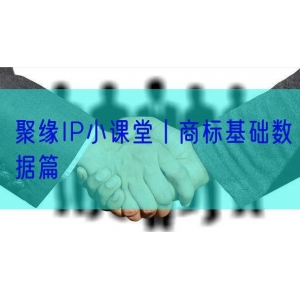 聚缘IP小课堂丨商标基础数据篇